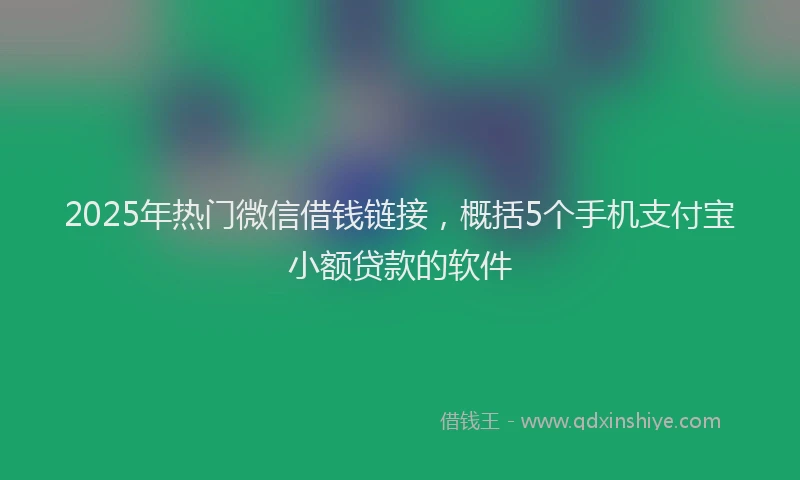 2025年热门微信借钱链接，概括5个手机支付宝小额贷款的软件