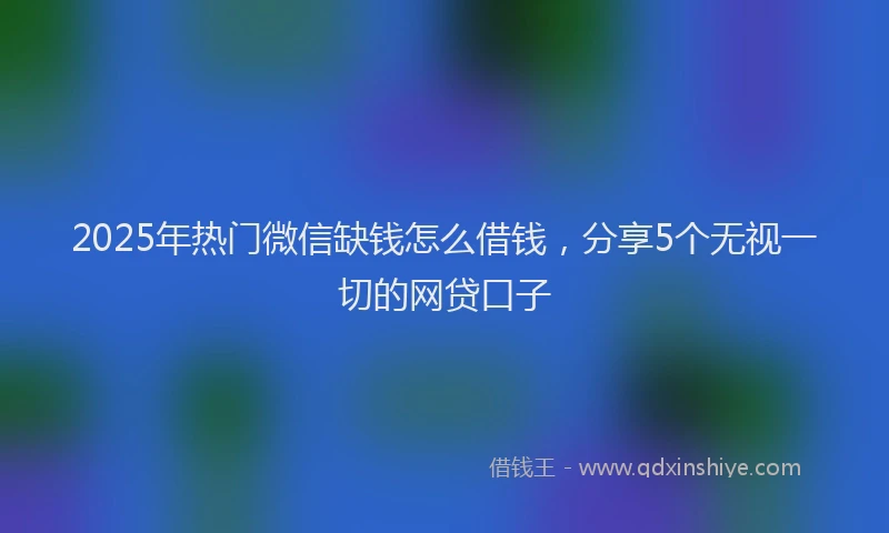 2025年热门微信缺钱怎么借钱，分享5个无视一切的网贷口子