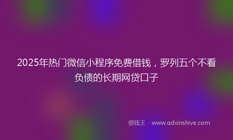 2025年热门微信小程序免费借钱，罗列五个不看负债的长期网贷口子