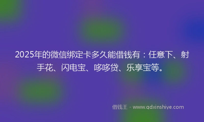 2025年的微信绑定卡多久能借钱有：任意下、射手花、闪电宝、哆哆贷、乐享宝等。