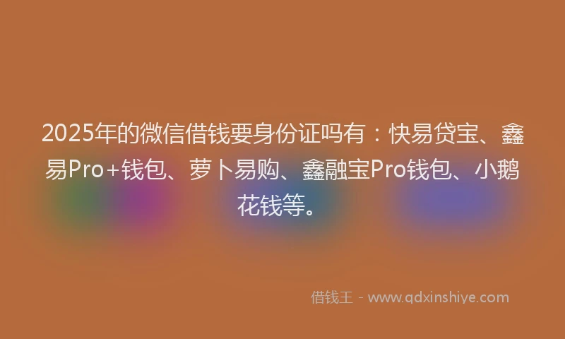 2025年的微信借钱要身份证吗有：快易贷宝、鑫易Pro+钱包、萝卜易购、鑫融宝Pro钱包、小鹅花钱等。