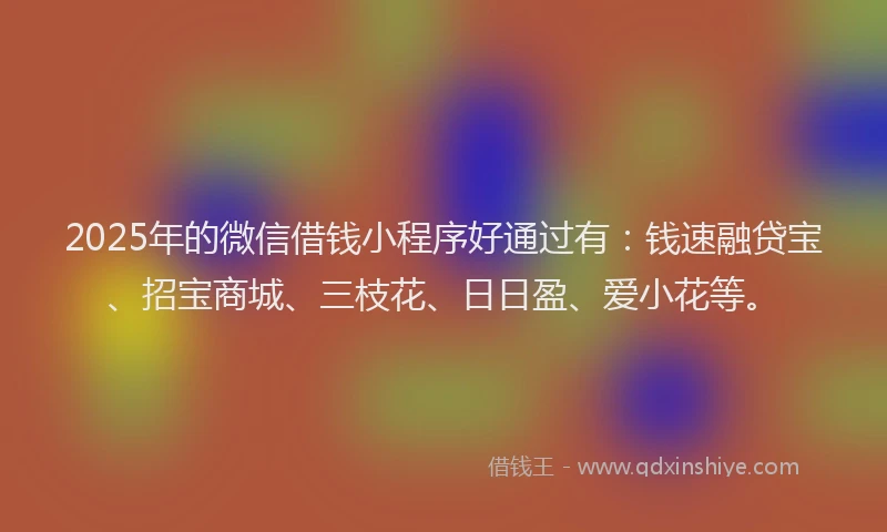 2025年的微信借钱小程序好通过有：钱速融贷宝、招宝商城、三枝花、日日盈、爱小花等。