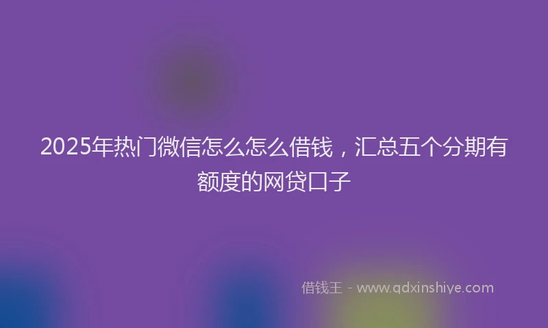 2025年热门微信怎么怎么借钱，汇总五个分期有额度的网贷口子