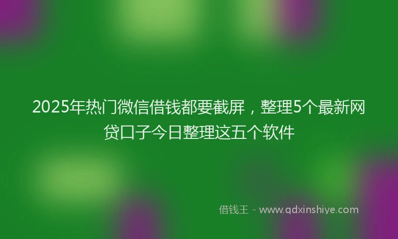2025年热门微信借钱都要截屏，整理5个最新网贷口子今日整理这五个软件
