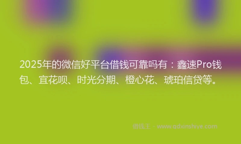 2025年的微信好平台借钱可靠吗有：鑫速Pro钱包、宜花呗、时光分期、橙心花、琥珀信贷等。