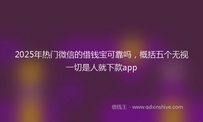 2025年热门微信的借钱宝可靠吗，概括五个无视一切是人就下款app