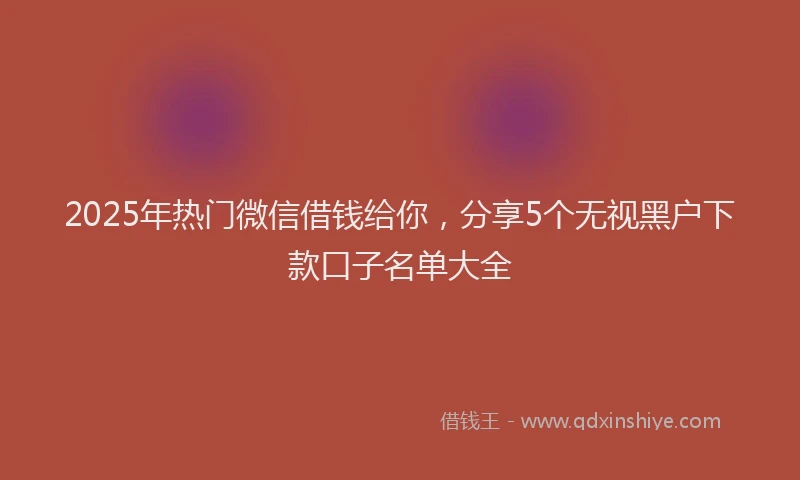 2025年热门微信借钱给你，分享5个无视黑户下款口子名单大全