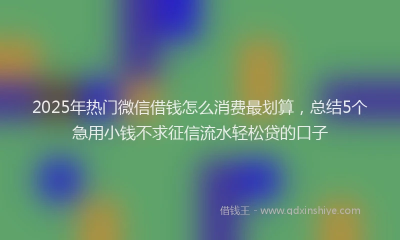 2025年热门微信借钱怎么消费最划算，总结5个急用小钱不求征信流水轻松贷的口子