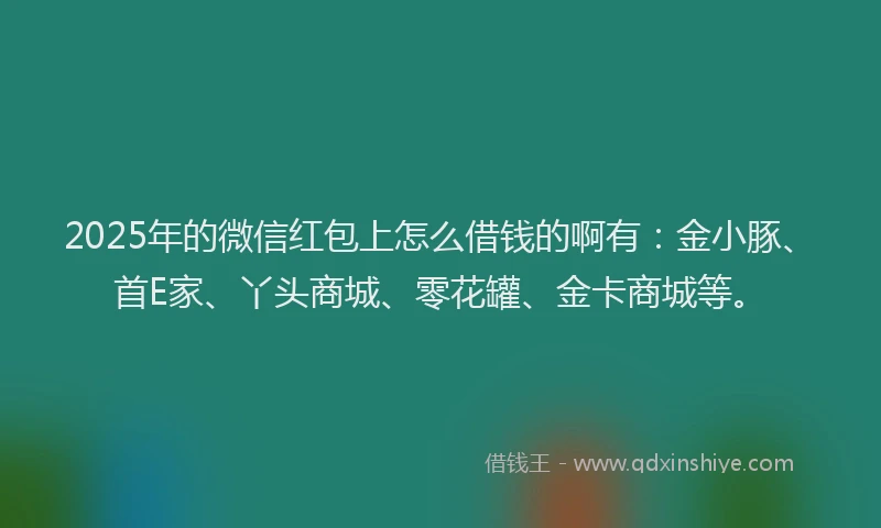 2025年的微信红包上怎么借钱的啊有：金小豚、首E家、丫头商城、零花罐、金卡商城等。