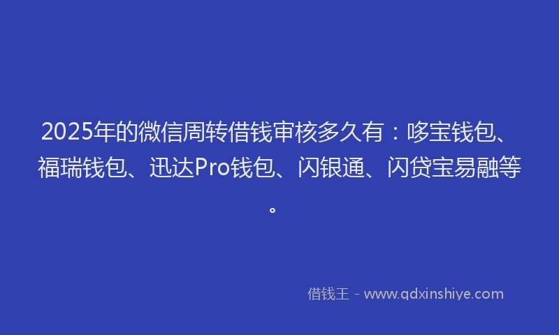 2025年的微信周转借钱审核多久有：哆宝钱包、福瑞钱包、迅达Pro钱包、闪银通、闪贷宝易融等。