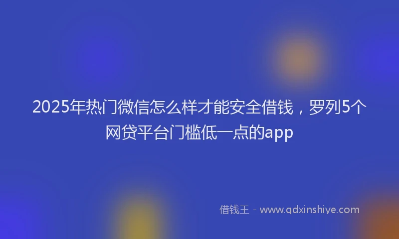 2025年热门微信怎么样才能安全借钱，罗列5个网贷平台门槛低一点的app