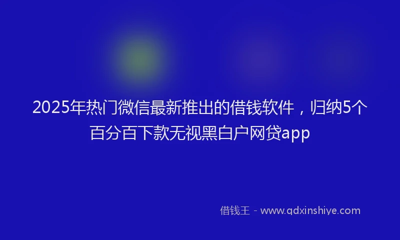 2025年热门微信最新推出的借钱软件，归纳5个百分百下款无视黑白户网贷app