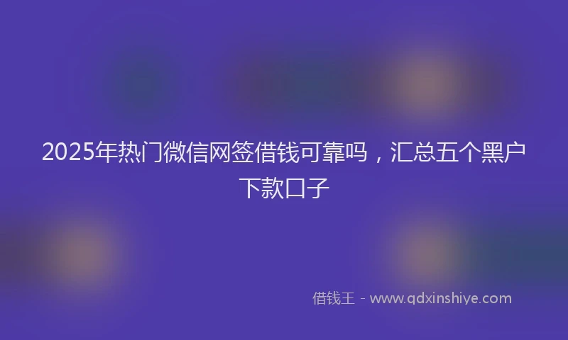 2025年热门微信网签借钱可靠吗，汇总五个黑户下款口子