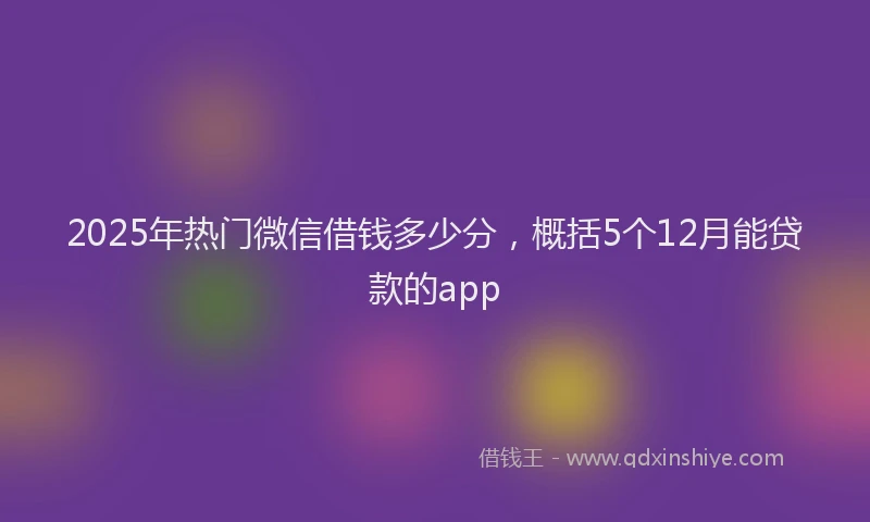2025年热门微信借钱多少分，概括5个12月能贷款的app
