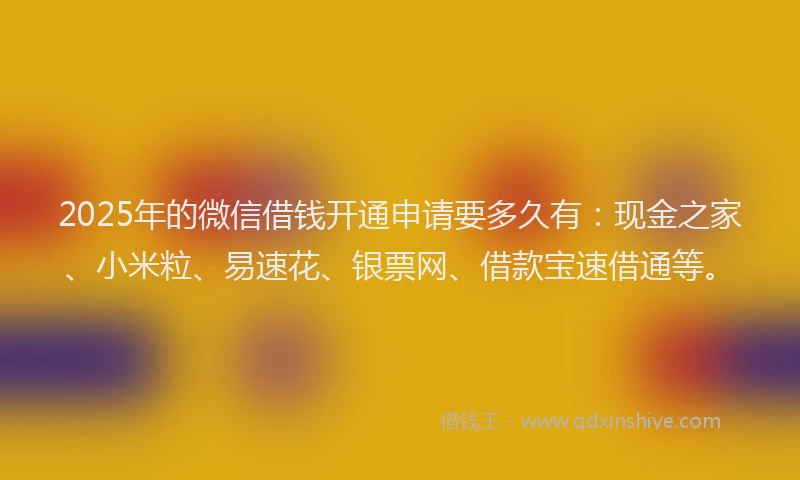 2025年的微信借钱开通申请要多久有：现金之家、小米粒、易速花、银票网、借款宝速借通等。