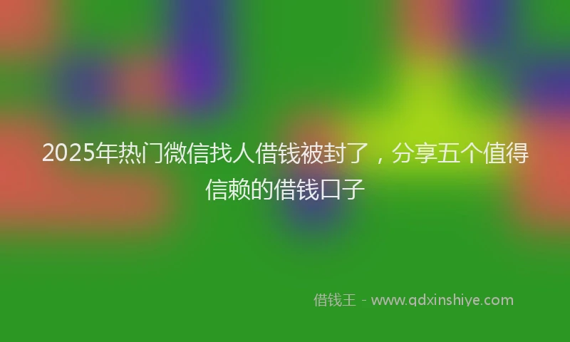2025年热门微信找人借钱被封了，分享五个值得信赖的借钱口子