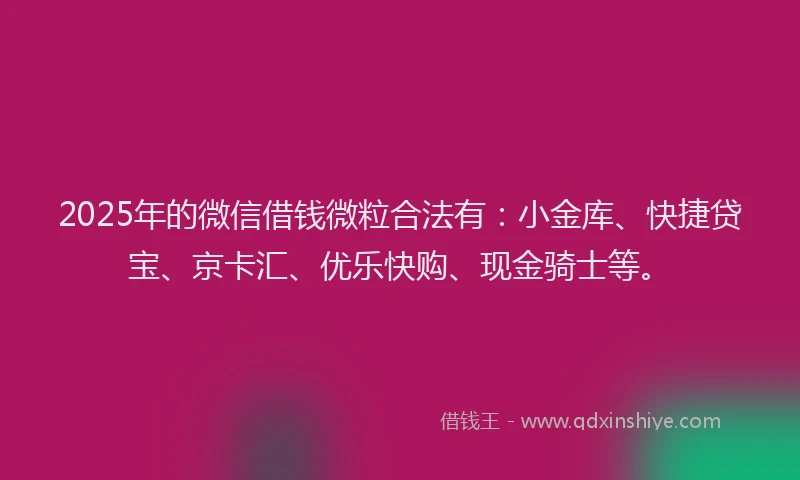 2025年的微信借钱微粒合法有：小金库、快捷贷宝、京卡汇、优乐快购、现金骑士等。