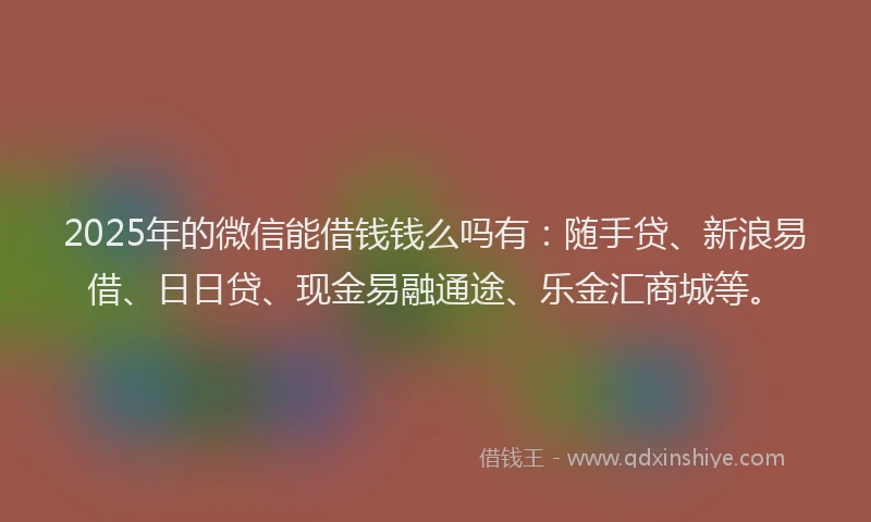 2025年的微信能借钱钱么吗有：随手贷、新浪易借、日日贷、现金易融通途、乐金汇商城等。