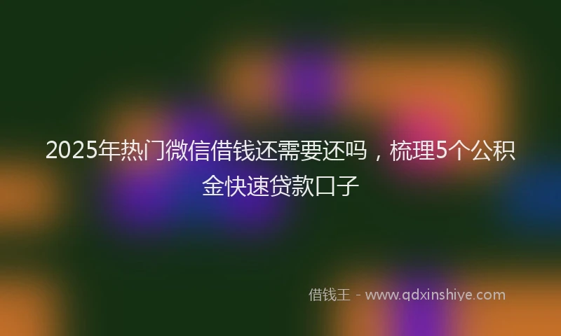 2025年热门微信借钱还需要还吗，梳理5个公积金快速贷款口子