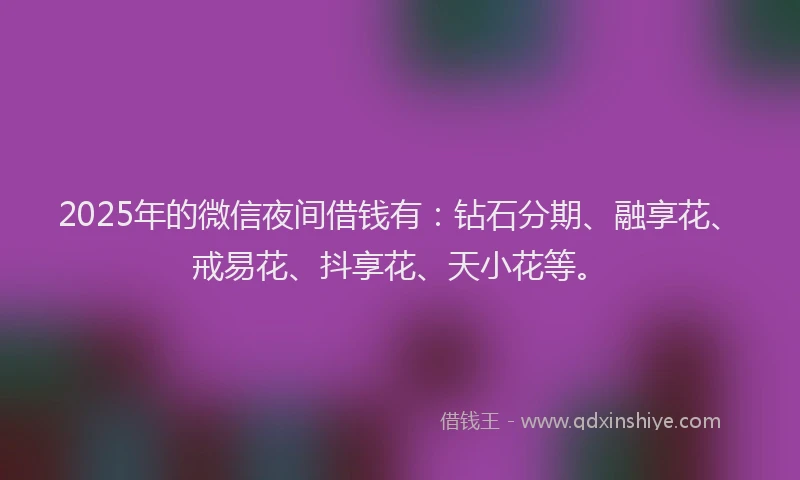 2025年的微信夜间借钱有：钻石分期、融享花、戒易花、抖享花、天小花等。