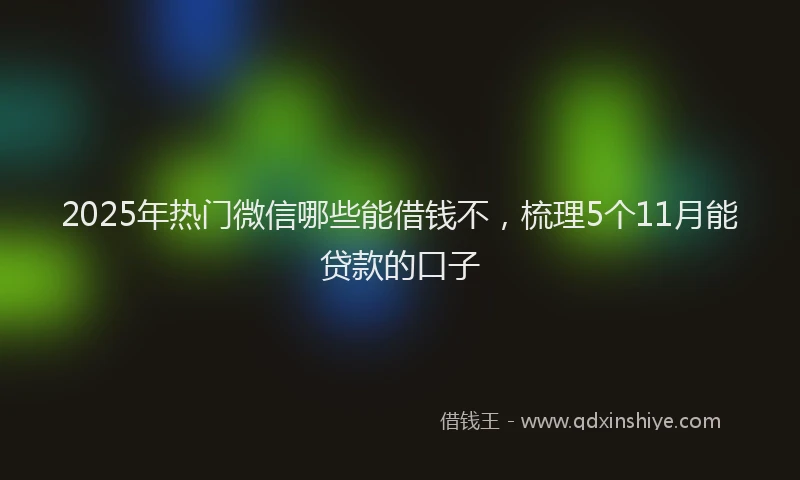 2025年热门微信哪些能借钱不，梳理5个11月能贷款的口子