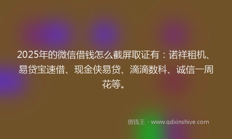 2025年的微信借钱怎么截屏取证有：诺祥租机、易贷宝速借、现金侠易贷、滴滴数科、诚信一周花等。