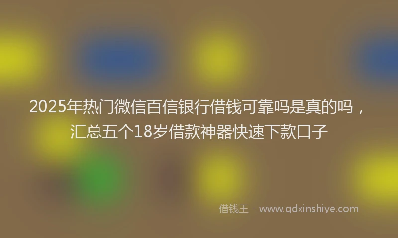 2025年热门微信百信银行借钱可靠吗是真的吗，汇总五个18岁借款神器快速下款口子