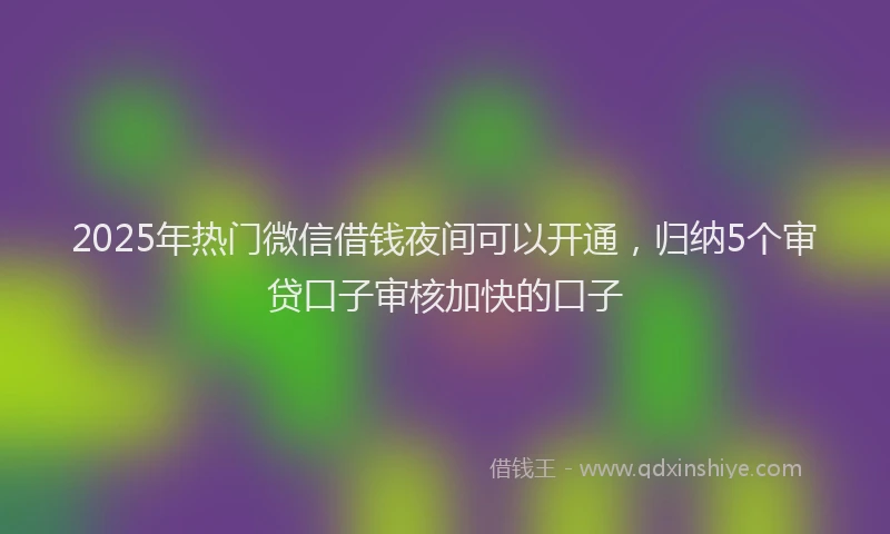 2025年热门微信借钱夜间可以开通，归纳5个审贷口子审核加快的口子