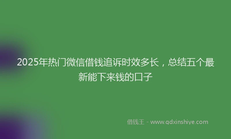 2025年热门微信借钱追诉时效多长，总结五个最新能下来钱的口子
