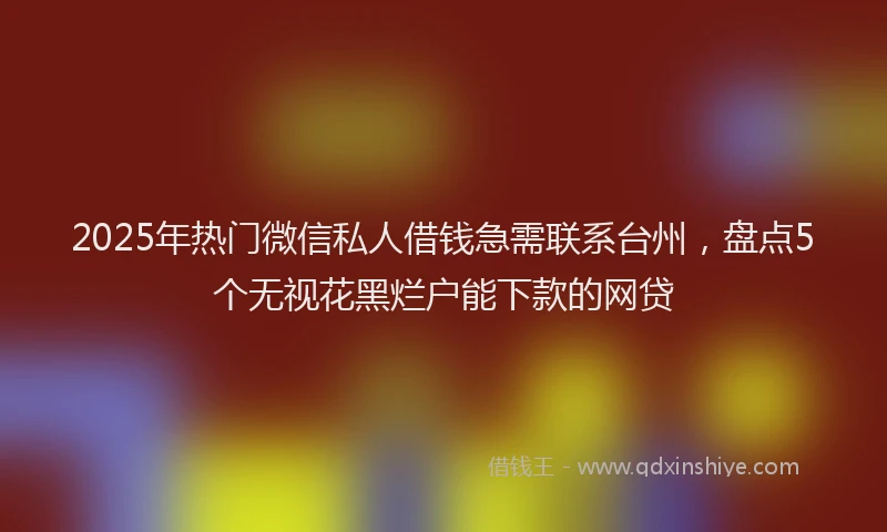 2025年热门微信私人借钱急需联系台州，盘点5个无视花黑烂户能下款的网贷