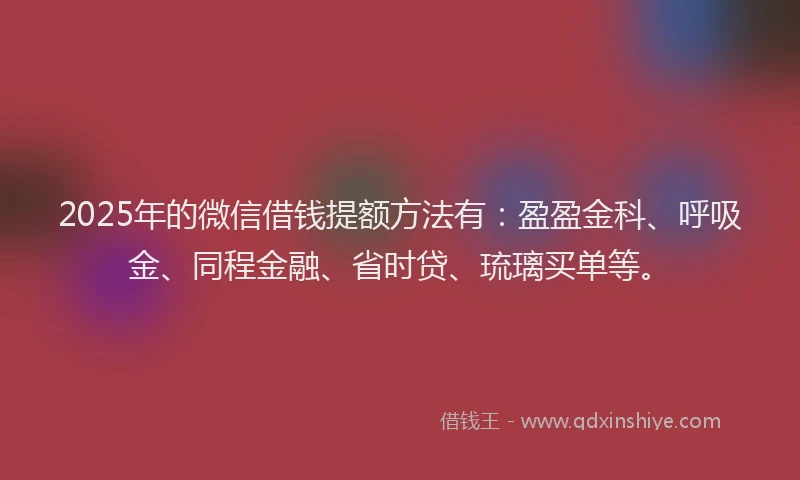 2025年的微信借钱提额方法有：盈盈金科、呼吸金、同程金融、省时贷、琉璃买单等。