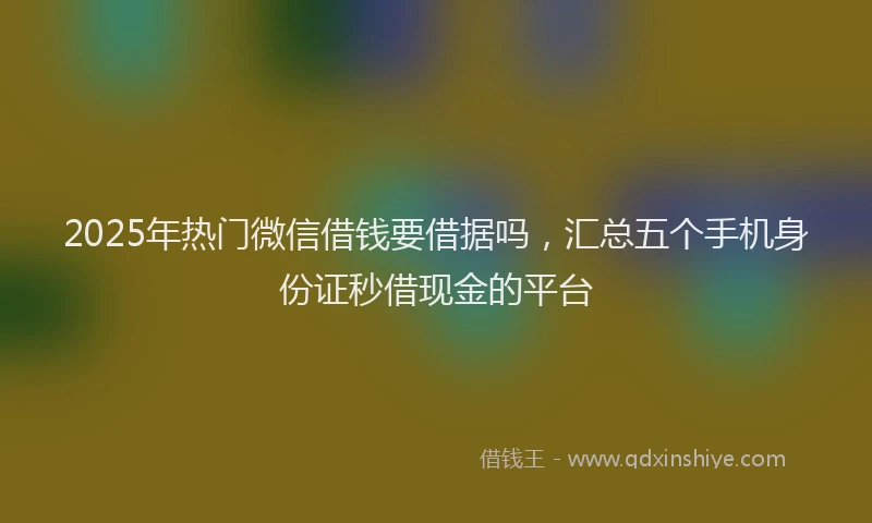 2025年热门微信借钱要借据吗，汇总五个手机身份证秒借现金的平台
