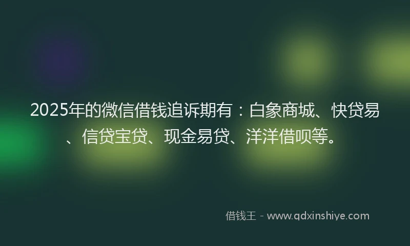 2025年的微信借钱追诉期有：白象商城、快贷易、信贷宝贷、现金易贷、洋洋借呗等。