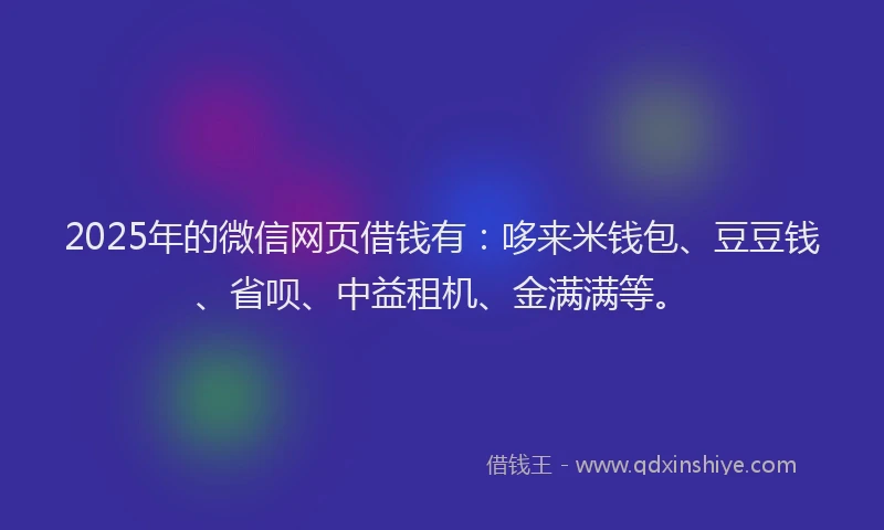 2025年的微信网页借钱有：哆来米钱包、豆豆钱、省呗、中益租机、金满满等。