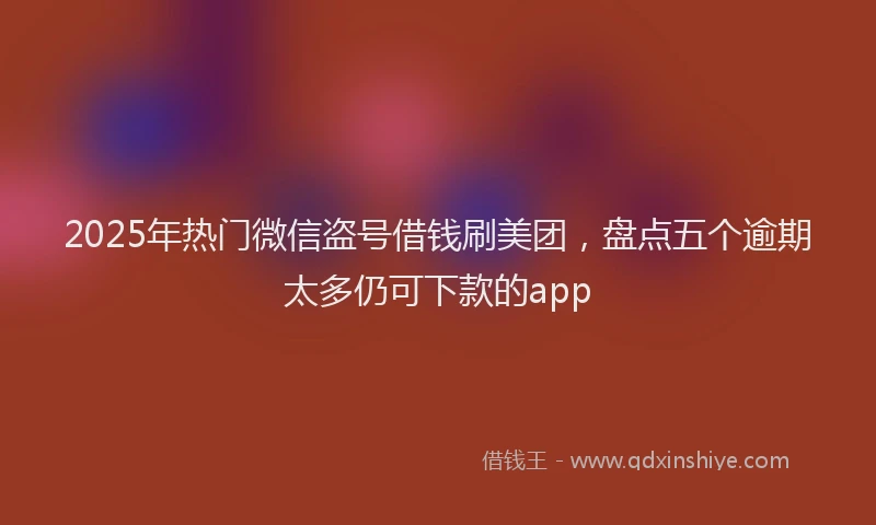 2025年热门微信盗号借钱刷美团，盘点五个逾期太多仍可下款的app