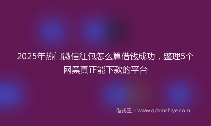 2025年热门微信红包怎么算借钱成功，整理5个网黑真正能下款的平台