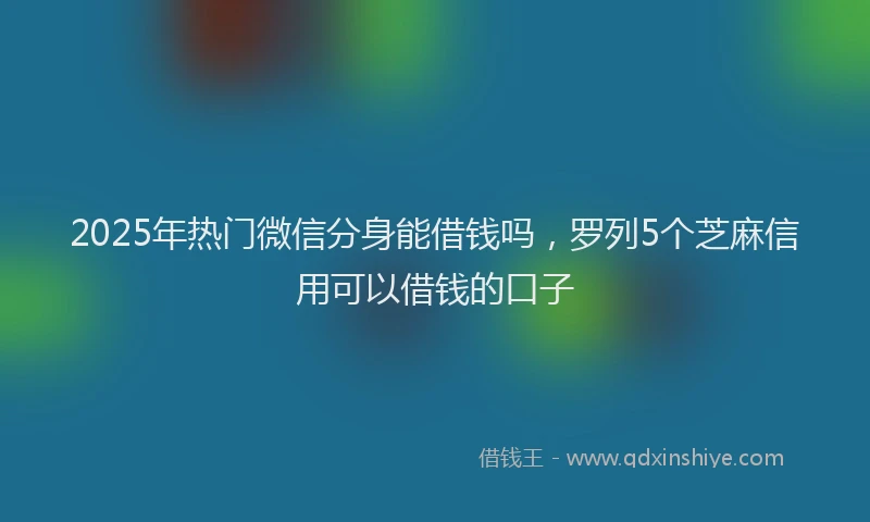 2025年热门微信分身能借钱吗，罗列5个芝麻信用可以借钱的口子