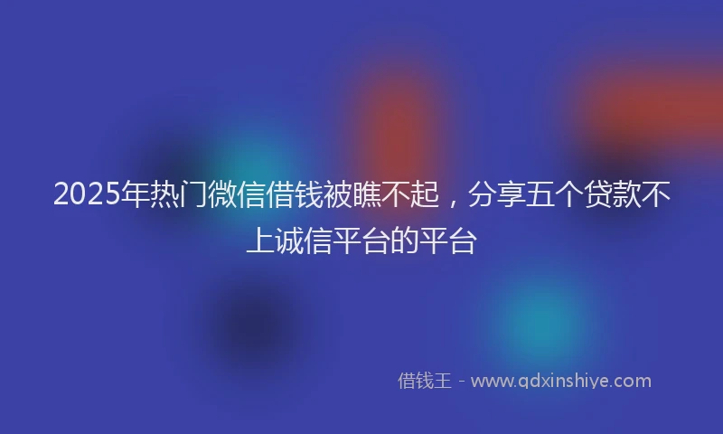 2025年热门微信借钱被瞧不起，分享五个贷款不上诚信平台的平台