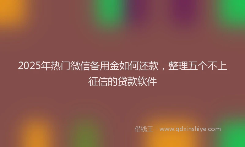 2025年热门微信备用金如何还款，整理五个不上征信的贷款软件