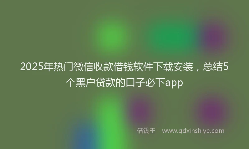 2025年热门微信收款借钱软件下载安装，总结5个黑户贷款的口子必下app