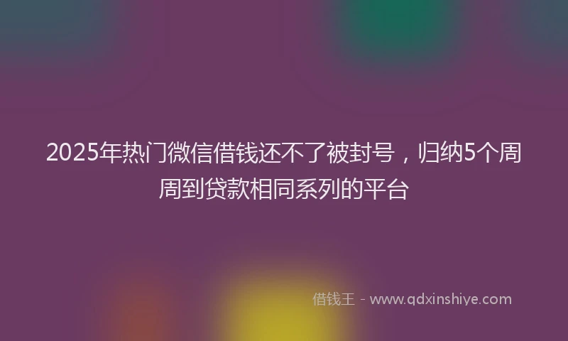 2025年热门微信借钱还不了被封号，归纳5个周周到贷款相同系列的平台