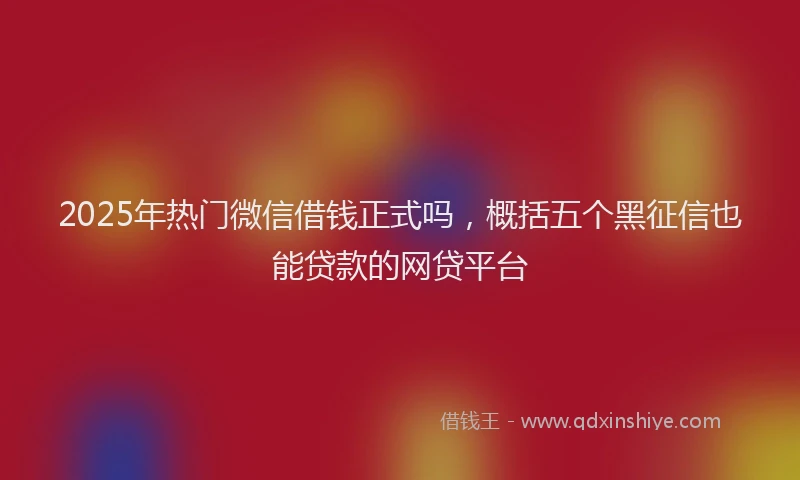 2025年热门微信借钱正式吗，概括五个黑征信也能贷款的网贷平台
