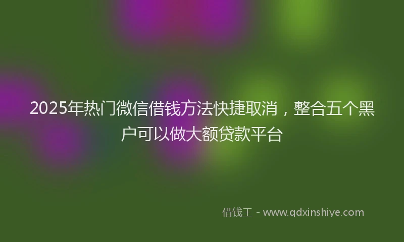 2025年热门微信借钱方法快捷取消，整合五个黑户可以做大额贷款平台