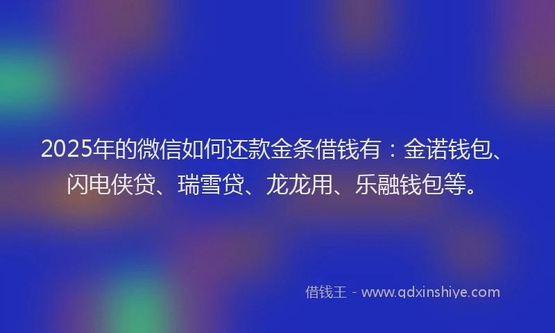 2025年的微信如何还款金条借钱有：金诺钱包、闪电侠贷、瑞雪贷、龙龙用、乐融钱包等。