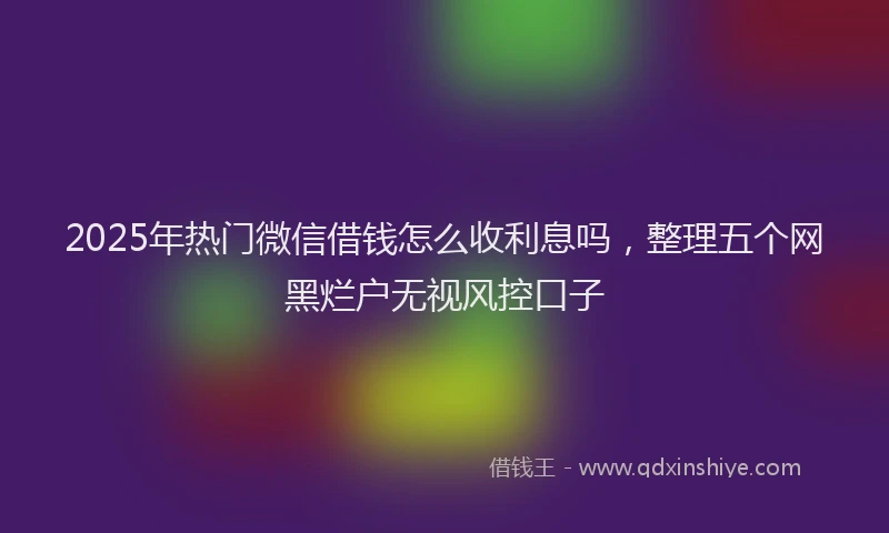 2025年热门微信借钱怎么收利息吗，整理五个网黑烂户无视风控口子