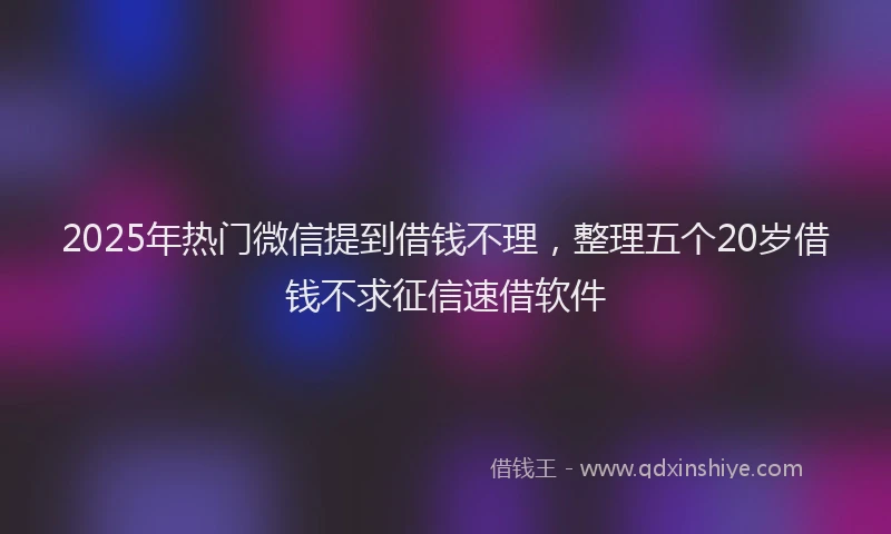 2025年热门微信提到借钱不理，整理五个20岁借钱不求征信速借软件