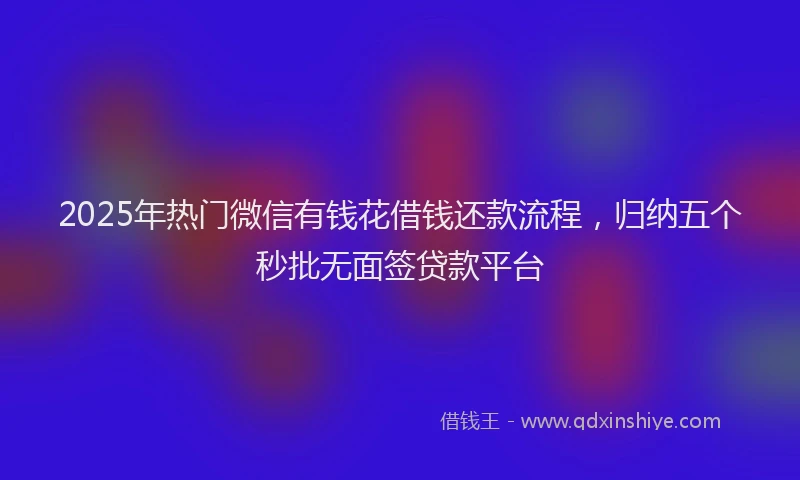 2025年热门微信有钱花借钱还款流程，归纳五个秒批无面签贷款平台