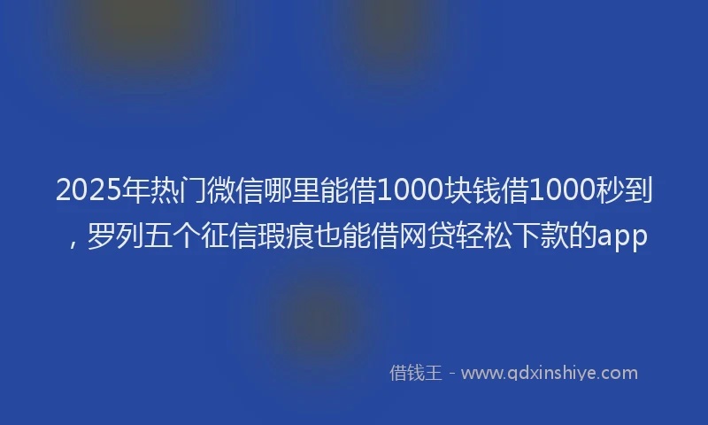 2025年热门微信哪里能借1000块钱借1000秒到，罗列五个征信瑕疵也能借网贷轻松下款的app