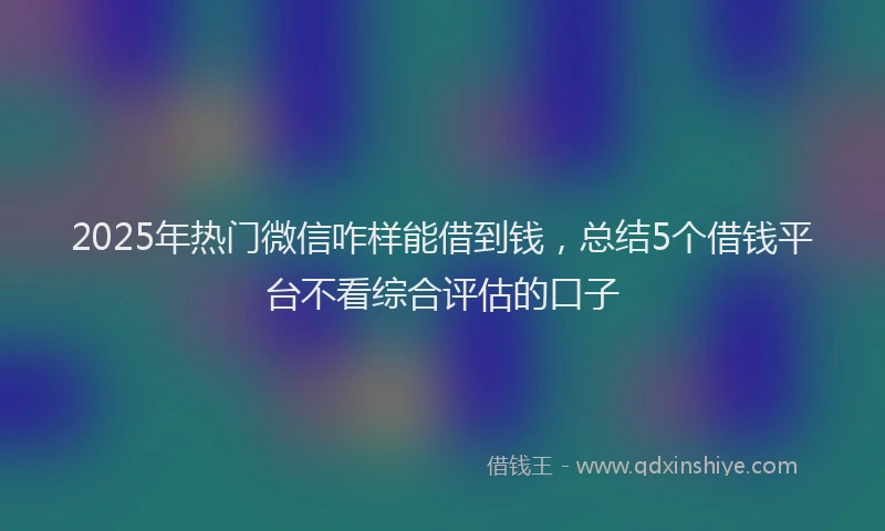 2025年热门微信咋样能借到钱，总结5个借钱平台不看综合评估的口子