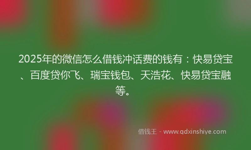 2025年的微信怎么借钱冲话费的钱有：快易贷宝、百度贷你飞、瑞宝钱包、天浩花、快易贷宝融等。